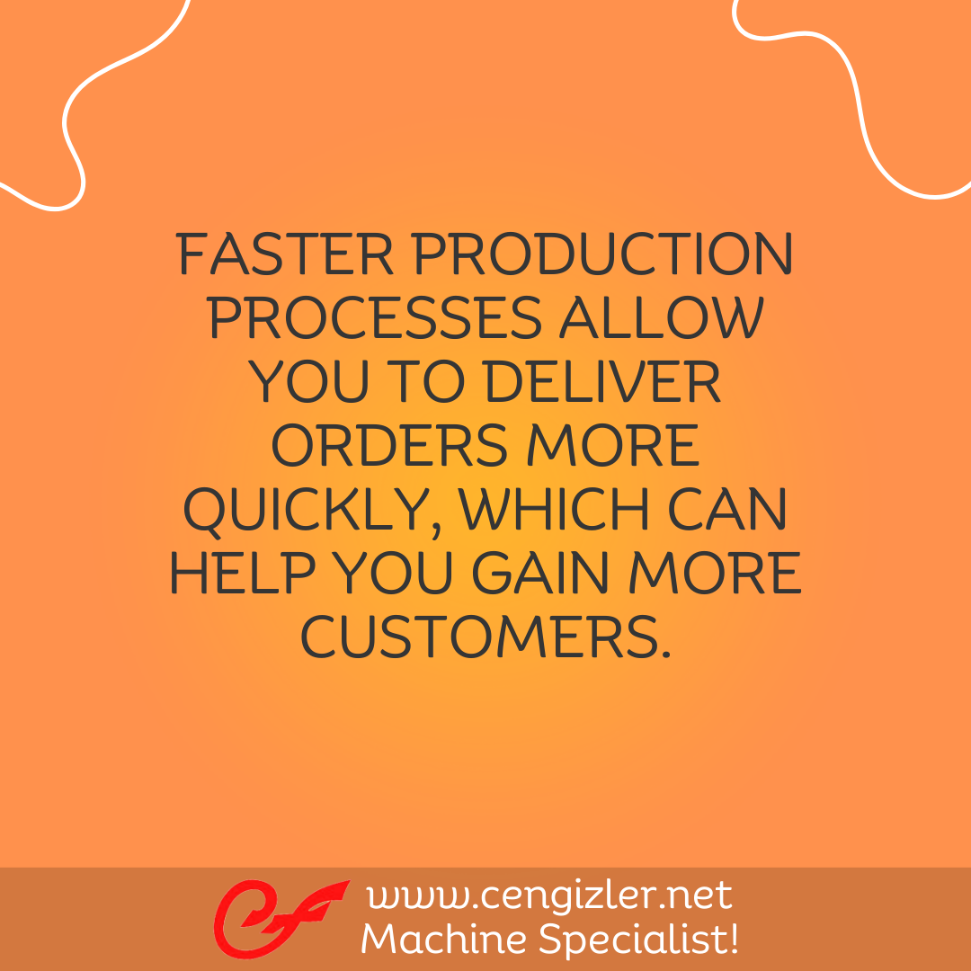3 Faster production processes allow you to deliver orders more quickly, which can help you gain more customers